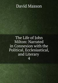 The Life of John Milton: Narrated in Connexion with the Political, Ecclesiastical, and Literary .. 4