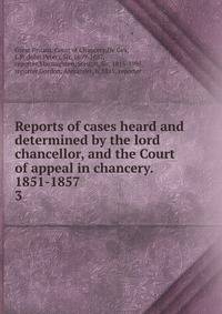 Reports of cases heard and determined by the lord chancellor, and the Court of appeal in chancery. 1851-1857. 3