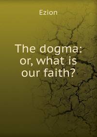 The dogma: or, what is our faith?