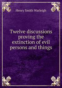 Twelve discussions proving the extinction of evil persons and things