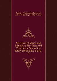 Statistics of Mines and Mining in the States and Territories West of the Rocky Mountains: Being .. 6