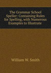 The Grammar School Speller: Containing Rules for Spelling, with Numerous Examples to Illustrate .