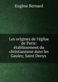 Les origines de l'?glise de Paris: ?tablissement du christianisme dans les Gaules; Saint Denys .