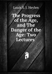The Progress of the Age, and The Danger of the Age: Two Lectures .