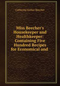 Miss Beecher's Housekeeper and Healthkeeper: Containing Five Hundred Recipes for Economical and .