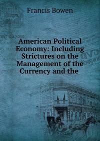 American Political Economy: Including Strictures on the Management of the Currency and the .
