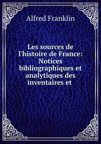 Les sources de l'histoire de France: Notices bibliographiques et analytiques des inventaires et .