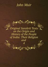 Original Sanskrit Texts on the Origin and History of the People of India: Their Religion and .. 4