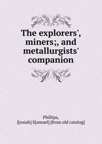 The explorers', miners;, and metallurgists' companion