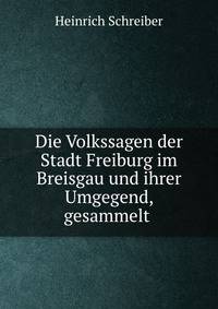 Die Volkssagen der Stadt Freiburg im Breisgau und ihrer Umgegend, gesammelt .