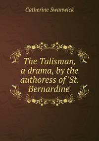 The Talisman, a drama, by the authoress of 'St. Bernardine'.