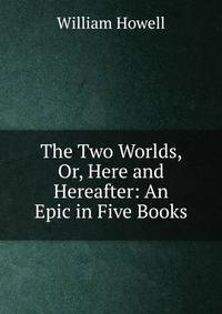 The Two Worlds, Or, Here and Hereafter: An Epic in Five Books