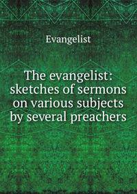 The evangelist: sketches of sermons on various subjects by several preachers