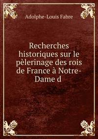 Recherches historiques sur le pelerinage des rois de France a Notre-Dame d .