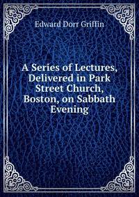 A Series of Lectures, Delivered in Park Street Church, Boston, on Sabbath Evening