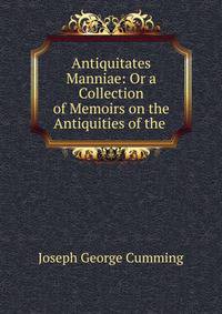 Antiquitates Manniae: Or a Collection of Memoirs on the Antiquities of the .