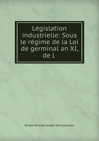 Legislation industrielle: Sous le regime de la Loi de germinal an XI, de l .