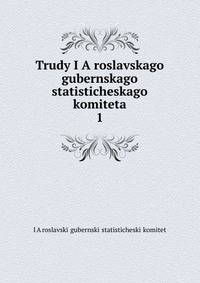 Trudy IAroslavskago gubernskago statisticheskago komiteta. 1