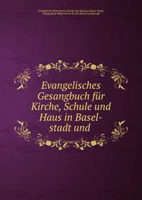 Evangelisches Gesangbuch fur Kirche, Schule und Haus in Basel-stadt und .