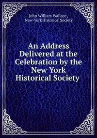An Address Delivered at the Celebration by the New York Historical Society .