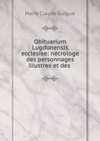 Obituarium Lugdunensis ecclesiae: necrologe des personnages illustres et des .