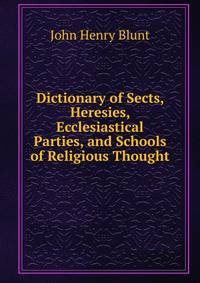 Dictionary of Sects, Heresies, Ecclesiastical Parties, and Schools of Religious Thought