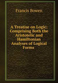 A Treatise on Logic: Comprising Both the Aristotelic and Hamiltonian Analyses of Logical Forms .