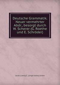 Deutsche Grammatik. Neuer vermehrter Abdr., besorgt durch W. Scherer (G. Roethe und E. Schroder).