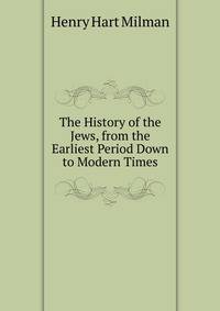 The History of the Jews, from the Earliest Period Down to Modern Times