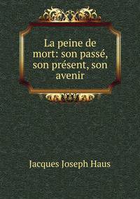 La peine de mort: son passe, son present, son avenir