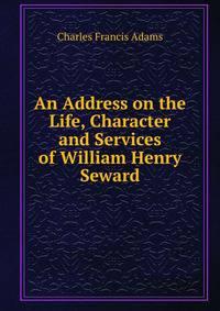 An Address on the Life, Character and Services of William Henry Seward