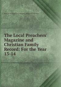 The Local Preachers` Magazine and Christian Family Record: For the Year .. 13-14