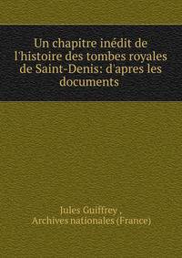 Un chapitre in?dit de l'histoire des tombes royales de Saint-Denis: d'apres les documents .