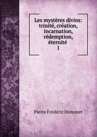 Les mysteres divins: trinite, creation, incarnation, redemption, eternite .