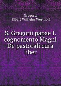 S. Gregorii papae I. cognomento Magni De pastorali cura liber