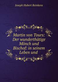 Martin von Tours: Der wunderthatige Monch und Bischof: in seinem Leben und .