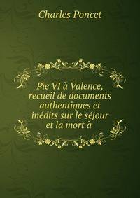 Pie VI a Valence, recueil de documents authentiques et inedits sur le sejour et la mort a .