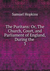The Puritans: Or, The Church, Court, and Parliament of England, During the .. 3