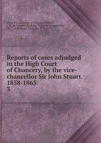 Reports of cases adjudged in the High Court of Chancery, by the vice-chancellor Sir John Stuart. 1858-1865. 3