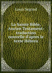 La Sainte Bible, Ancien Testament: traduction nouvelle d'apres le texte H?breu