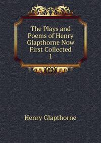 The Plays and Poems of Henry Glapthorne Now First Collected. 1