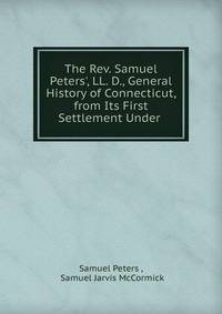 The Rev. Samuel Peters', LL. D., General History of Connecticut, from Its First Settlement Under .