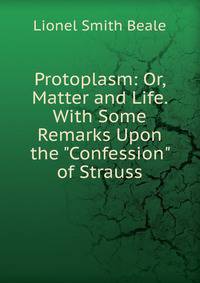 Protoplasm: Or, Matter and Life. With Some Remarks Upon the "Confession" of Strauss