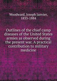Outlines of the chief camp diseases of the United States armies as observed during the present war. A practical contribution to military medicine