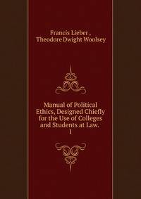 Manual of Political Ethics, Designed Chiefly for the Use of Colleges and Students at Law. .. 1