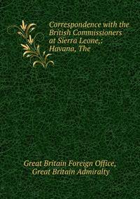 Correspondence with the British Commissioners at Sierra Leone,: Havana, The .