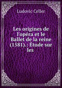 Les origines de l'op?ra et le Ballet de la reine (1581).: ?tude sur les .