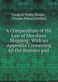 A Compendium of the Law of Merchant Shipping: With an Appendix Containing All the Statutes and .