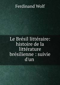 Le Br?sil litt?raire: histoire de la litt?rature br?silienne : suivie d'un .