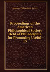 Proceedings of the American Philosophical Society Held at Philadelphia for Promoting Useful .. 13